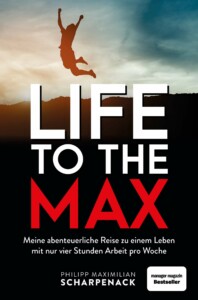 Philipp Maximilian Scharpenack - Life to the max - Meine abenteuerliche Reise zu einem Leben mit nur vier Stunden Arbeit pro Woche